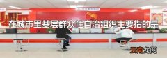 在城市里基层群众性自治组织主要指的是