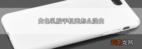 白色乳胶手机壳怎么洗白