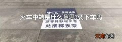 火车中转是什么意思?要下车吗