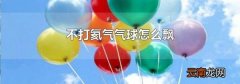 不打氦气气球怎么飘