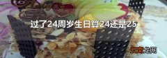过了24周岁生日算24还是25